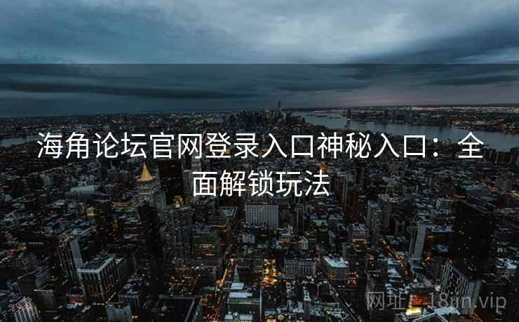 海角论坛官网登录入口神秘入口：全面解锁玩法