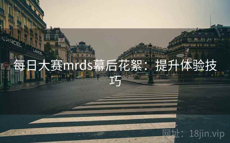 每日大赛mrds幕后花絮：提升体验技巧