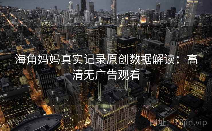 海角妈妈真实记录原创数据解读：高清无广告观看