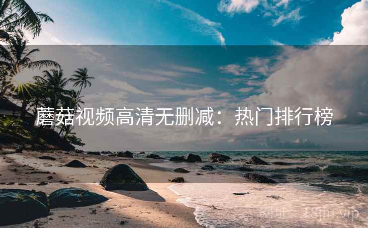 蘑菇视频高清无删减：热门排行榜